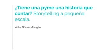 ¿Tiene una pyme una historia que
contar? Storytelling a pequeña
escala.
Víctor Gómez Marugán
 