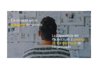 Co-creació en el
disseny de serveis
La Experiència del
Pacient com a palanca
de transformació de
l’organització
 