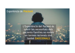 L’Experiència del Pacient és
cobrir les necessitats dels
pacients/famílies no només
en termes racionals sinó
també EMOCIONALS
Experiència de Pacient
 