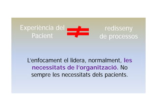 L’enfocament el lidera, normalment, les
necessitats de l’organització. No
sempre les necessitats dels pacients.
Experiència del
Pacient
redisseny
de processos
 