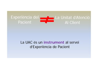La UAC és un instrument al servei
d’Experiència de Pacient
Experiència del
Pacient
La Unitat d’Atenció
Al Client
 