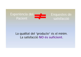 Experiència del
Pacient
Enquestes de
satisfacció
La qualitat del “producte” és el mínim.
La satisfacció NO és suficient.
 