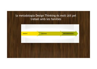 la metodologia Design Thinking és molt útil pel
treball amb les famílies
 