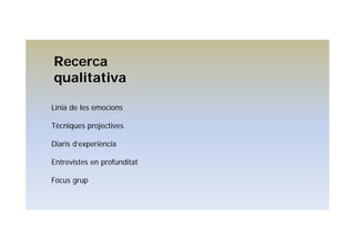 Línia de les emocions
Tècniques projectives
Diaris d’experiència
Entrevistes en profunditat
Focus grup
Recerca
qualitativa
 