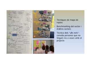 − Tècniques de mapa de
reptes
− Benchmarking del sector i
d’altres sectors
− Tècnica dels “ulls nets”:
convida persones que no
tinguin res a veure amb el
projecte
 