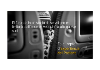 El futur de la prestació de serveis no es
limitarà a allò que es veu, sinó a allò que se
sent
És el repte
d’Experiència
del Pacient
 