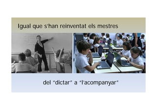 Igual que s’han reinventat els mestres
del “dictar” a “l’acompanyar”
 