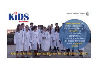 Kids and Families Impacting Disease Through Science (KIDS).
grup assessor de
nens i adolescents, i
les seves famílies, que
participen en
processos de
comprensió,
comunicació i millora
del procés d’innovació
mèdica que els
afecta
 