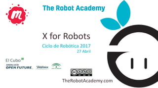 TheRobotAcademy.com
Ciclo de Robótica 2017
27 Abril
X for Robots
 