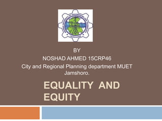 EQUALITY AND
EQUITY
BY
NOSHAD AHMED 15CRP46
City and Regional Planning department MUET
Jamshoro.
 