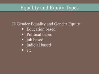 Equality and Equity Types
 Gender Equality and Gender Equity
 Education based
 Political based
 job based
 judicial based
 etc
 