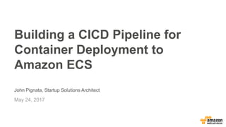 © 2017, Amazon Web Services, Inc. or its Affiliates. All rights reserved.
John Pignata, Startup Solutions Architect
May 24, 2017
Building a CICD Pipeline for
Container Deployment to
Amazon ECS
 