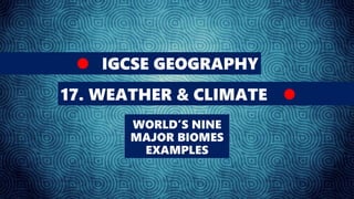 IGCSE GEOGRAPHY
17. WEATHER & CLIMATE
WORLD’S NINE
MAJOR BIOMES
EXAMPLES
 