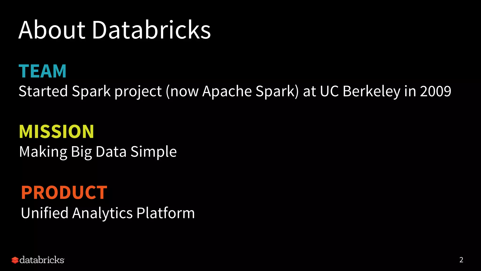 2
TEAM
About Databricks
Started Spark project (now Apache Spark) at UC Berkeley in 2009
22
PRODUCT
Unified Analytics Platform
MISSION
Making Big Data Simple
 