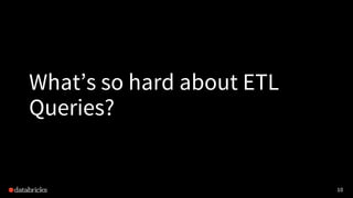 10
What’s so hard about ETL
Queries?
 