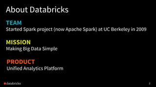 2
TEAM
About Databricks
Started Spark project (now Apache Spark) at UC Berkeley in 2009
22
PRODUCT
Unified Analytics Platform
MISSION
Making Big Data Simple
 