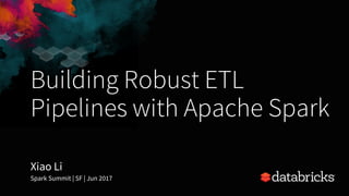 Building Robust ETL
Pipelines with Apache Spark
Xiao Li
Spark Summit | SF | Jun 2017
 