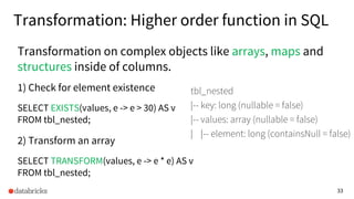 33
Transformation: Higher order function in SQL
1) Check for element existence
SELECT EXISTS(values, e -> e > 30) AS v
FRO...
