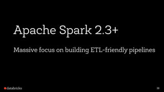 38
Apache Spark 2.3+
Massive focus on building ETL-friendly pipelines
 