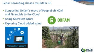 Cedar Consulting chosen by Oxfam GB
 Supporting Oxfam’s move of PeopleSoft HCM
and Financials to the Cloud
 Using Microsoft Azure
 Exploring Cloud added value
 