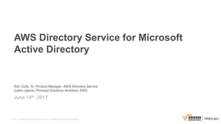 © 2017, Amazon Web Services, Inc. or its Affiliates. All rights reserved.
Ron Cully, Sr. Product Manager, AWS Directory Service
Julien Lépine, Principal Solutions Architect, AWS
June 14th, 2017
AWS Directory Service for Microsoft
Active Directory
 