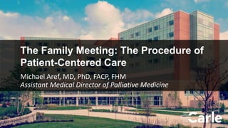 1
The Family Meeting: The Procedure of
Patient-Centered Care
Michael Aref, MD, PhD, FACP, FHM
Assistant Medical Director of Palliative Medicine
 