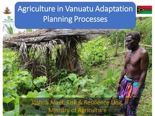 Joshua Mael, Risk & Resilience Unit,
Ministry of Agriculture
Agriculture in Vanuatu Adaptation
Planning Processes
 