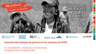 Inclusión del enfoque de género en los sistemas de ATER
Lic. Clara Malcolm – Unidad para el Cambio Rural
Santiago de Chile, 4-5 de julio, 2017
 
