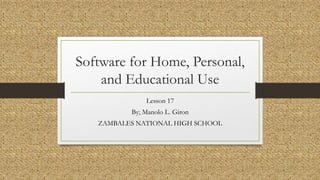 Software for Home, Personal,
and Educational Use
Lesson 17
By; Manolo L. Giron
ZAMBALES NATIONAL HIGH SCHOOL
 