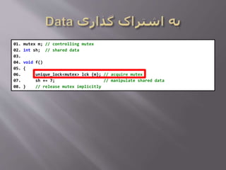 01. mutex m; // controlling mutex
02. int sh; // shared data
03.
04. void f()
05. {
06. unique_lock<mutex> lck {m}; // acquire mutex
07. sh += 7; // manipulate shared data
08. } // release mutex implicitly
 