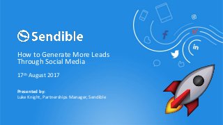 17th August 2017
How to Generate More Leads
Through Social Media
Presented by:
Luke Knight, Partnerships Manager, Sendible
 