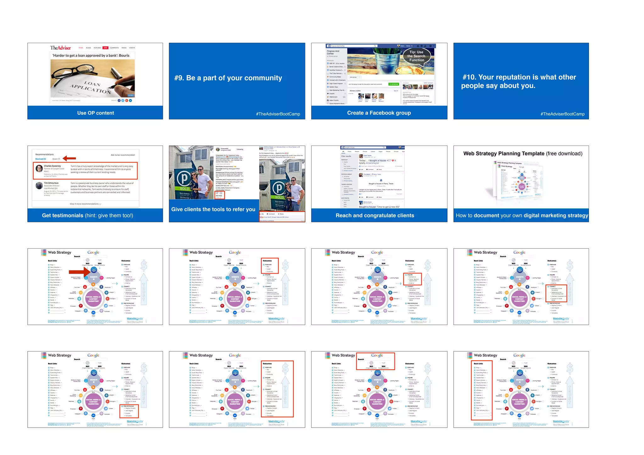 Easy winsUse OP content
#9. Be a part of your community
#TheAdviserBootCamp Create a Facebook group
#10. Your reputation is what other
people say about you.
#TheAdviserBootCamp
Get testimonials (hint: give them too!)
Give clients the tools to refer you
Reach and congratulate clients
Web Strategy Planning Template (free download)
How to document your own digital marketing strategy
How to document your own digital marketing strategy How to document your own digital marketing strategy How to document your own digital marketing strategy How to document your own digital marketing strategy
How to document your own digital marketing strategy How to document your own digital marketing strategy How to document your own digital marketing strategy How to document your own digital marketing strategy
 