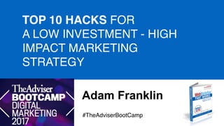 Adam Franklin
TOP 10 HACKS FOR
A LOW INVESTMENT - HIGH
IMPACT MARKETING
STRATEGY
#TheAdviserBootCamp
 