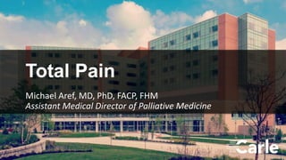 1
Total Pain
Michael Aref, MD, PhD, FACP, FHM
Assistant Medical Director of Palliative Medicine
 