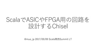 ScalaでASICやFPGA用の回路を
設計するChisel
@muo_jp 2017/09/09 Scala関西Summit LT
 