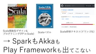 Scala関数型デザイン&
プログラミング(FP in Scala)
Scalaパズル Scala研修テキスト(ドワンゴ社)
→ SparkもAkkaも
Play Frameworkも出てこない
 
