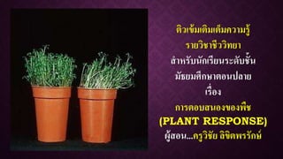 ติวเข้มเติมเต็มความรู้
รายวิชาชีววิทยา
สาหรับนักเรียนระดับชั้น
มัธยมศึกษาตอนปลาย
เรื่อง
การตอบสนองของพืช
(PLANT RESPONSE)
ผู้สอน...ครูวิชัย ลิขิตพรรักษ์
 