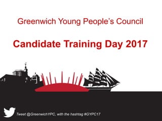Greenwich Young People’s Council
Candidate Training Day 2017
Tweet @GreenwichYPC, with the hashtag #GYPC17
 