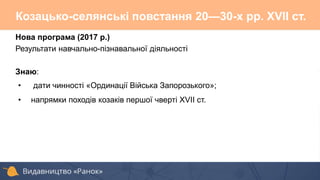 Нова програма (2017 р.)
Результати навчально-пізнавальної діяльності
Знаю:
• дати чинності «Ординації Війська Запорозького»;
• напрямки походів козаків першої чверті ХVІІ ст.
Козацько-селянські повстання 20—30-х pp. XVII ст.
 
