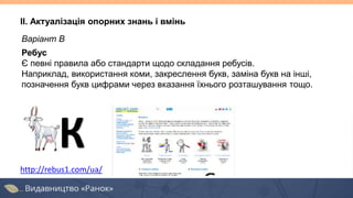 Варіант В
Ребус
Є певні правила або стандарти щодо складання ребусів.
Наприклад, використання коми, закреслення букв, заміна букв на інші,
позначення букв цифрами через вказання їхнього розташування тощо.
II. Актуалізація опорних знань і вмінь
К
http://rebus1.com/ua/
 