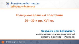Козацько-селянські повстання
20—30-х pp. XVII ст.
Охредько Олег Едуардович,
учитель-методист, учитель вищої категорії,
експерт та аналітик ЦГП «Альменда»
 