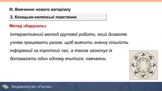 ІІІ. Вивчення нового матеріалу
2. Козацько-селянські повстання
Метод «Карусель»
Інтерактивний метод групової роботи, який дозволяє
учням працювати разом, щоб вивчити значну кількість
інформації за короткий час, а також заохочує їх
допомагати один одному вчитися, навчаючи.
 