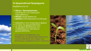 Τα Χρηματοδοτικά Προγράμματα
διαρθρώνονται σε
Αξονες Προτεραιότητας
(εξειδικεύουν τη στρατηγική
παρεμβάσεων)
Μέτρα (σειρά δράσεων)
Δράσεις (ολοκληρωμένα-αυτόνομα)
 καθορίζουν τους δικαιούχους φορείς
 το ύψος της χρηματοδότησης
 τα κριτήρια αξιολόγησης των
υποβαλλόμενων προτάσεων
χρηματοδότησης
στο πλαίσιο διασφάλισης της
διαφάνειας των χρηματοδοτήσεων και
της εξυπηρέτησης των στόχων των
αντίστοιχων περιβαλλοντικών πολιτικών
Πράσινο Ταμείο
 