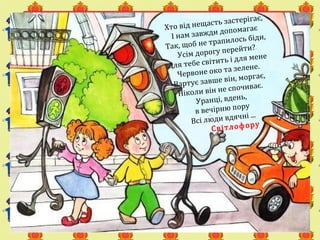 Хто від нещасть застерігає,
І нам завжди допомагає
Так, щоб не трапилось біди,
Усім дорогу перейти?
Для тебе світить і для мене
Червоне око та зелене.
Вартує завше він, моргає,
Ніколи він не спочиває.
Уранці, вдень,
в вечірню пору
Всі люди вдячні ...
Світлофору
 