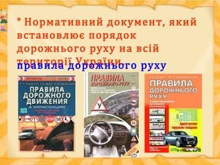 * Нормативний документ, який
встановлює порядок
дорожнього руху на всій
території України…правила дорожнього руху
 