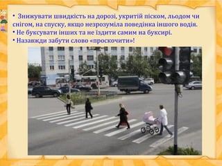 • Знижувати швидкість на дорозі, укритій піском, льодом чи
снігом, на спуску, якщо незрозуміла поведінка іншого водія.
• Не буксувати інших та не їздити самим на буксирі.
• Назавжди забути слово «проскочити»!
 