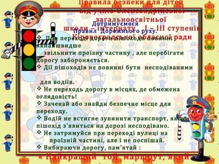 Правила безпеки для дітей
від учнів Олександрійської
загальноосвітньої
школи – інтернату І – ІІІ ступенів
Кіровоградської обласної ради
Дотримуємося
Правил Дорожнього руху.
 При переході дороги пішоходи повинні
якнайшвидше
звільнити проїзну частину , але перебігати
дорогу забороняється.
 Дії пішоходів не повинні бути несподіваними
для водіїв.
 Не переходь дорогу в місцях, де обмежена
оглядовість!
 Зачекай або знайди безпечне місце для
переходу.
 Водій не встигне зупинити транспорт, якщо
пішохід з'явиться на дорозі несподівано.
 Не затримуйся при переході вулиці на
проїзній частині, але і не поспішай.
 Вибираючи дорогу, пам'ятай :
« Найкращий той маршрут, який
 