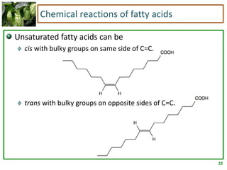 22
Chemical reactions of fatty acids
Unsaturated fatty acids can be
cis with bulky groups on same side of C=C.
trans with bulky groups on opposite sides of C=C.
 