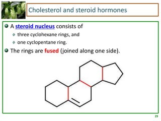 29
Cholesterol and steroid hormones
A steroid nucleus consists of
three cyclohexane rings, and
one cyclopentane ring.
The rings are fused (joined along one side).
 