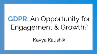 GDPR: An Opportunity for
Engagement & Growth?
Kavya Kaushik
 